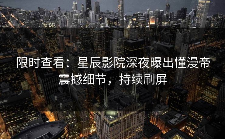 限时查看：星辰影院深夜曝出懂漫帝震撼细节，持续刷屏