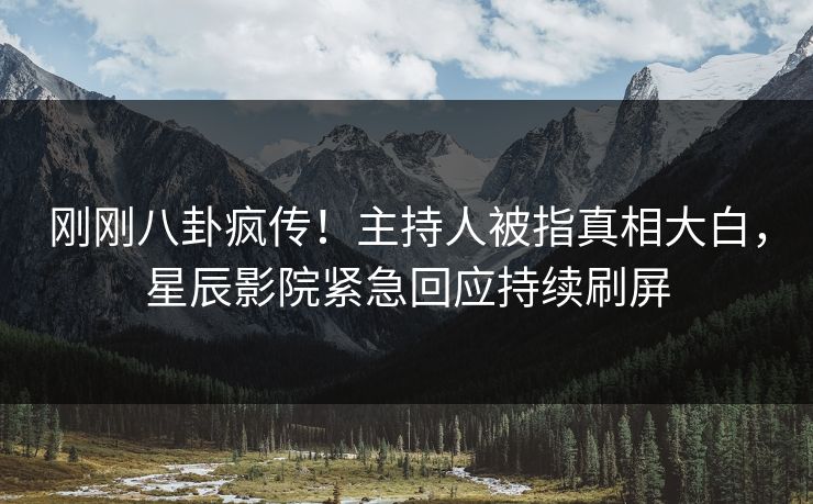 刚刚八卦疯传！主持人被指真相大白，星辰影院紧急回应持续刷屏
