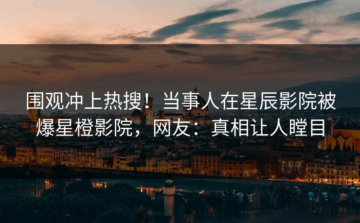 围观冲上热搜！当事人在星辰影院被爆星橙影院，网友：真相让人瞠目