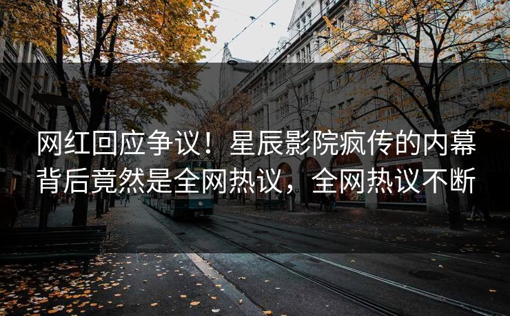 网红回应争议！星辰影院疯传的内幕背后竟然是全网热议，全网热议不断