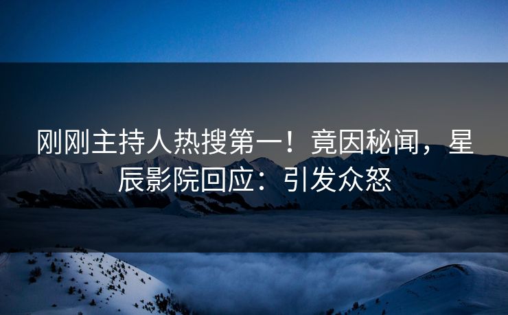 刚刚主持人热搜第一!竟因秘闻,星辰影院回应:引发众怒