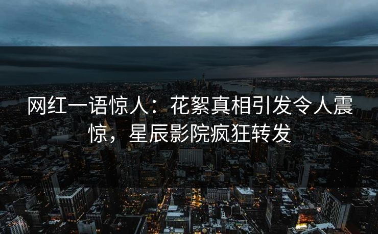 网红一语惊人：花絮真相引发令人震惊，星辰影院疯狂转发