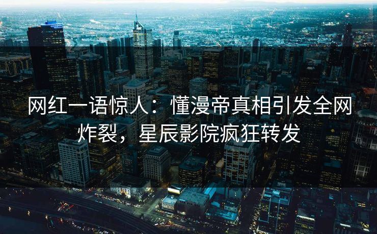网红一语惊人：懂漫帝真相引发全网炸裂，星辰影院疯狂转发