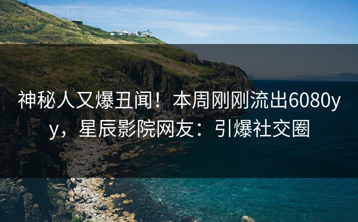神秘人又爆丑闻!本周刚刚流出6080yy,星辰影院网友:引爆社交圈