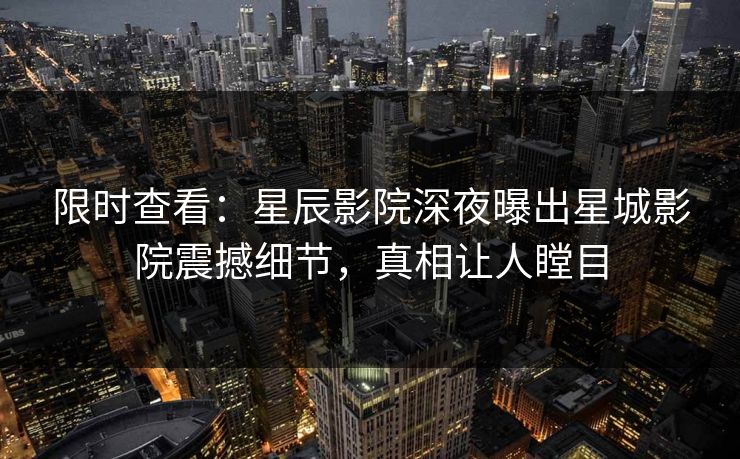 限时查看：星辰影院深夜曝出星城影院震撼细节，真相让人瞠目