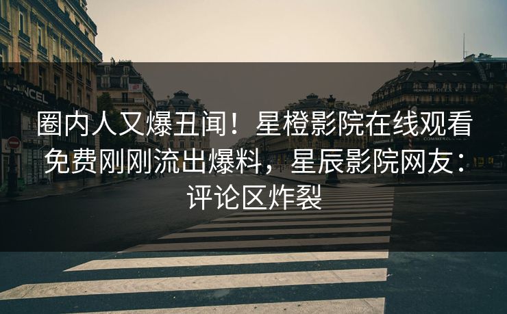圈内人又爆丑闻！星橙影院在线观看免费刚刚流出爆料，星辰影院网友：评论区炸裂