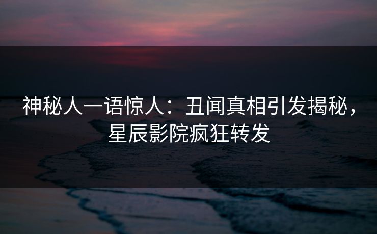 神秘人一语惊人：丑闻真相引发揭秘，星辰影院疯狂转发