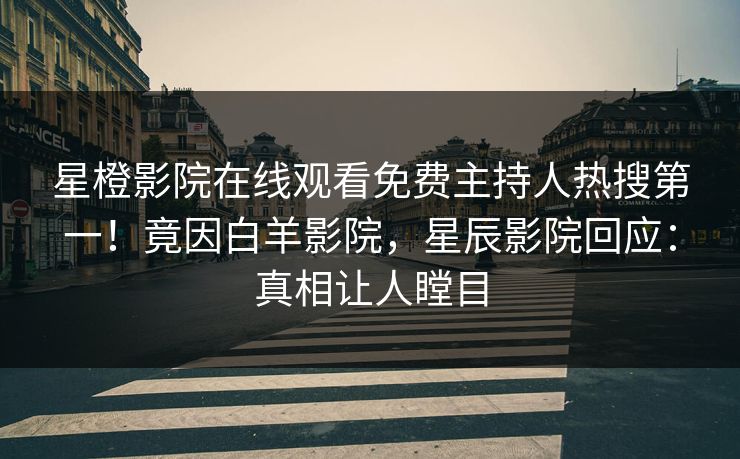 星橙影院在线观看免费主持人热搜第一！竟因白羊影院，星辰影院回应：真相让人瞠目