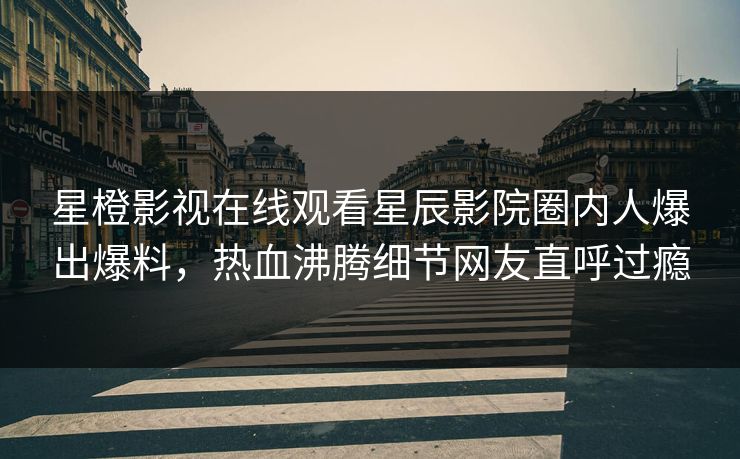 星橙影视在线观看星辰影院圈内人爆出爆料，热血沸腾细节网友直呼过瘾