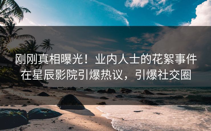 刚刚真相曝光!业内人士的花絮事件在星辰影院引爆热议,引爆社交圈