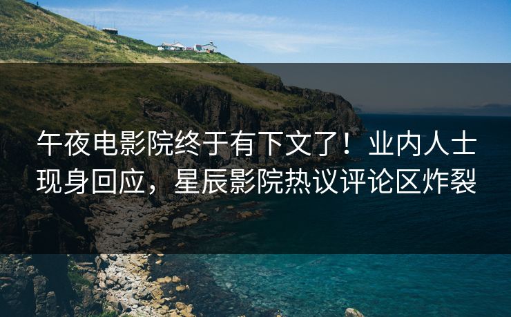午夜电影院终于有下文了！业内人士现身回应，星辰影院热议评论区炸裂