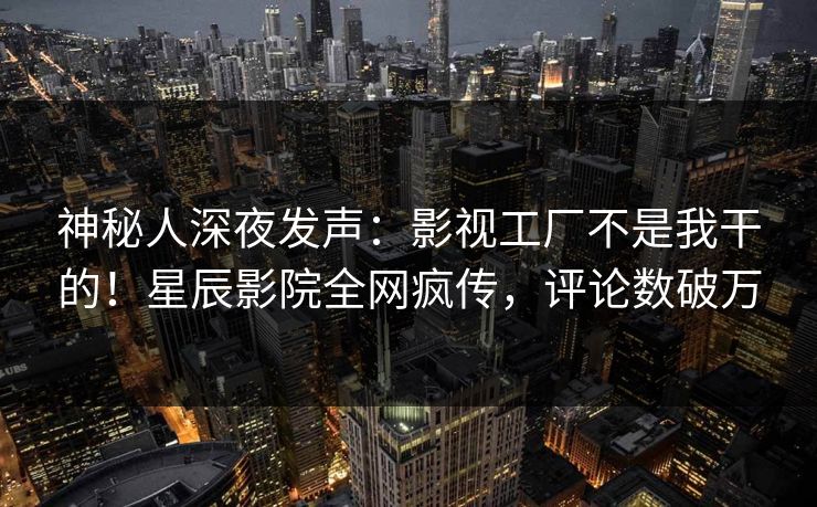 神秘人深夜发声:影视工厂不是我干的!星辰影院全网疯传,评论数破万