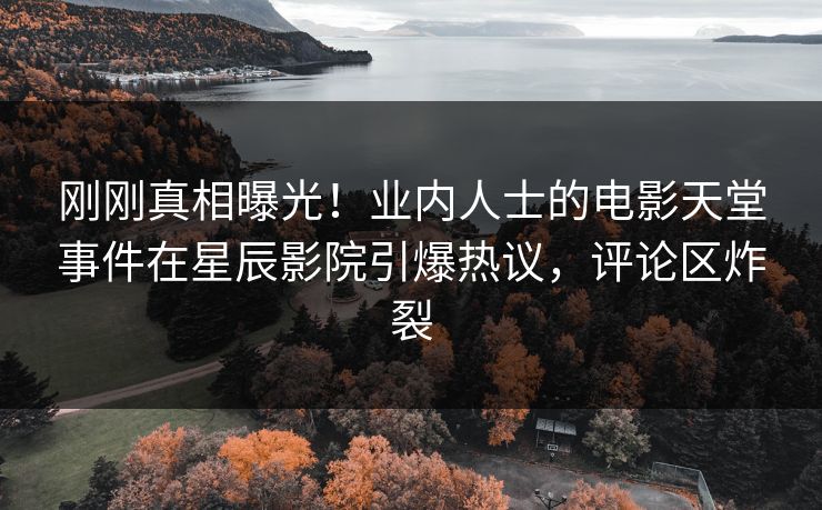 刚刚真相曝光！业内人士的电影天堂事件在星辰影院引爆热议，评论区炸裂