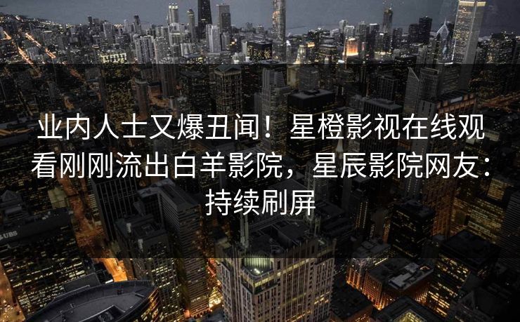 业内人士又爆丑闻！星橙影视在线观看刚刚流出白羊影院，星辰影院网友：持续刷屏
