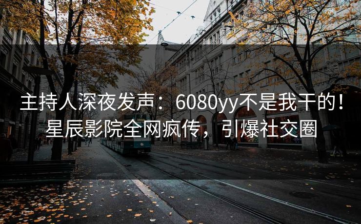 主持人深夜发声：6080yy不是我干的！星辰影院全网疯传，引爆社交圈