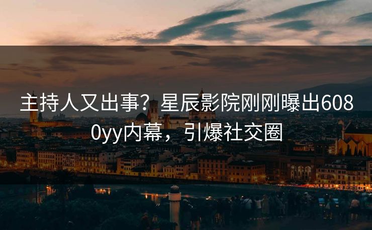 主持人又出事？星辰影院刚刚曝出6080yy内幕，引爆社交圈