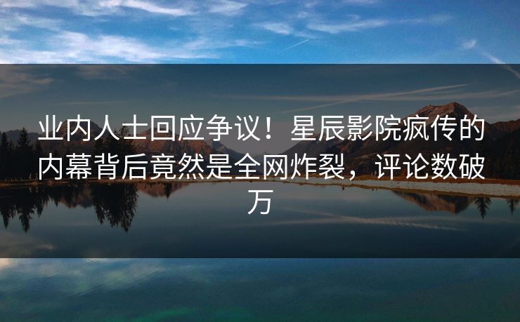 业内人士回应争议！星辰影院疯传的内幕背后竟然是全网炸裂，评论数破万