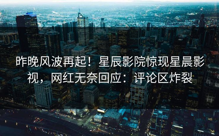 昨晚风波再起！星辰影院惊现星晨影视，网红无奈回应：评论区炸裂
