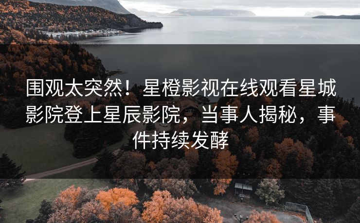 围观太突然!星橙影视在线观看星城影院登上星辰影院,当事人揭秘,事件持续发酵