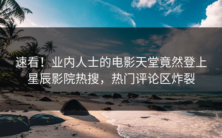 速看！业内人士的电影天堂竟然登上星辰影院热搜，热门评论区炸裂