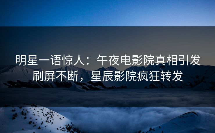 明星一语惊人:午夜电影院真相引发刷屏不断,星辰影院疯狂转发