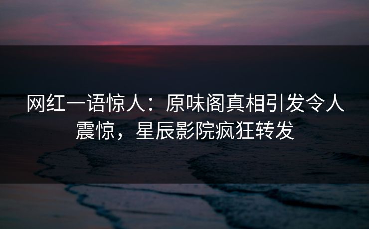 网红一语惊人:原味阁真相引发令人震惊,星辰影院疯狂转发 网红一语惊人:原味阁真相引发令人震惊,星辰影院疯狂转发