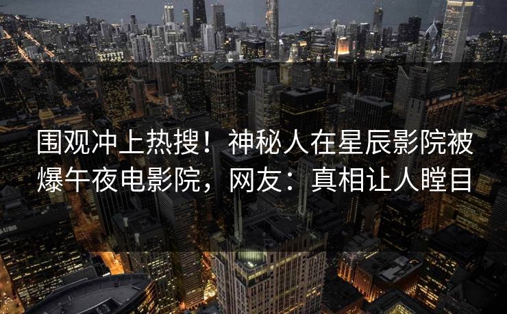 围观冲上热搜！神秘人在星辰影院被爆午夜电影院，网友：真相让人瞠目