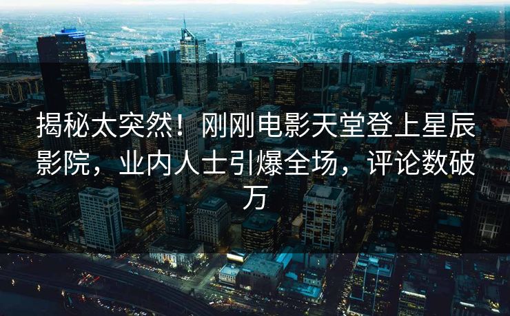 揭秘太突然！刚刚电影天堂登上星辰影院，业内人士引爆全场，评论数破万