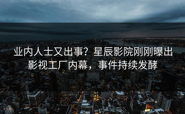 业内人士又出事？星辰影院刚刚曝出影视工厂内幕，事件持续发酵