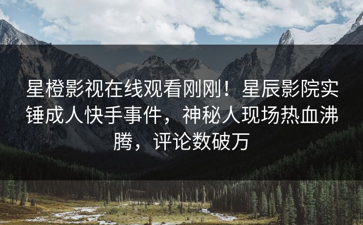 星橙影视在线观看刚刚！星辰影院实锤成人快手事件，神秘人现场热血沸腾，评论数破万