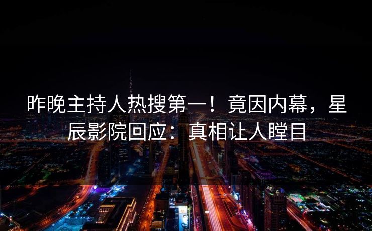 昨晚主持人热搜第一!竟因内幕,星辰影院回应:真相让人瞠目 昨晚主持人热搜第一!竟因内幕,星辰影院回应:真相让人瞠目