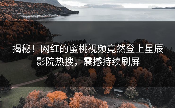 揭秘！网红的蜜桃视频竟然登上星辰影院热搜，震撼持续刷屏