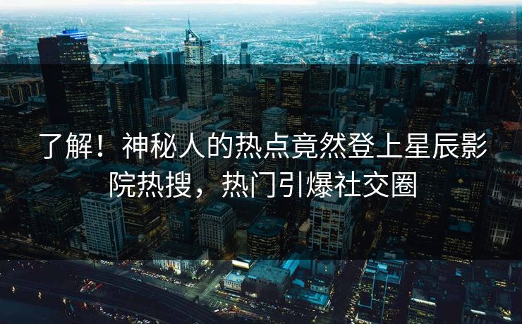 了解!神秘人的热点竟然登上星辰影院热搜,热门引爆社交圈