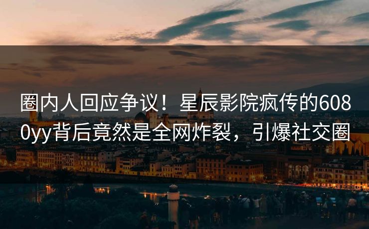 圈内人回应争议!星辰影院疯传的6080yy背后竟然是全网炸裂,引爆社交圈