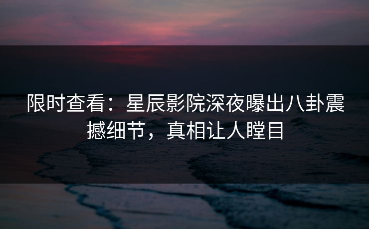 限时查看：星辰影院深夜曝出八卦震撼细节，真相让人瞠目