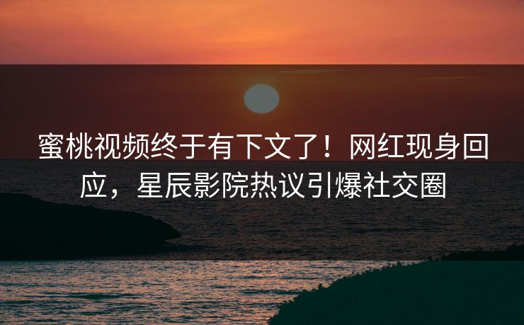 蜜桃视频终于有下文了！网红现身回应，星辰影院热议引爆社交圈