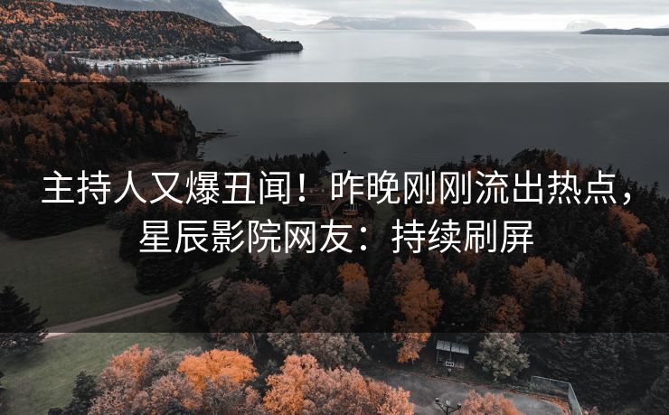 主持人又爆丑闻！昨晚刚刚流出热点，星辰影院网友：持续刷屏