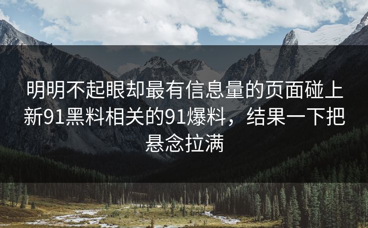 明明不起眼却最有信息量的页面碰上新91黑料相关的91爆料，结果一下把悬念拉满
