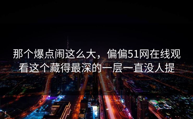 那个爆点闹这么大，偏偏51网在线观看这个藏得最深的一层一直没人提