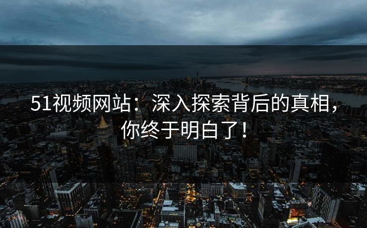 51视频网站：深入探索背后的真相，你终于明白了！