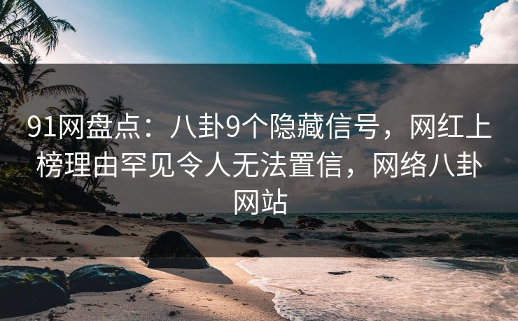 91网盘点：八卦9个隐藏信号，网红上榜理由罕见令人无法置信，网络八卦网站