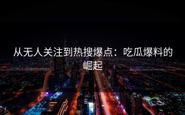 从无人关注到热搜爆点：吃瓜爆料的崛起