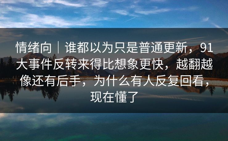 情绪向｜谁都以为只是普通更新，91大事件反转来得比想象更快，越翻越像还有后手，为什么有人反复回看，现在懂了