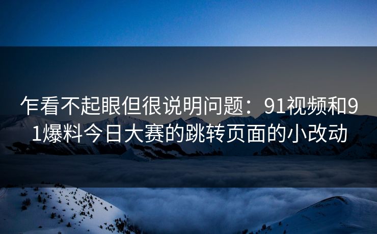 乍看不起眼但很说明问题：91视频和91爆料今日大赛的跳转页面的小改动