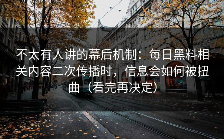 不太有人讲的幕后机制：每日黑料相关内容二次传播时，信息会如何被扭曲（看完再决定）