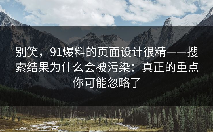 别笑，91爆料的页面设计很精——搜索结果为什么会被污染：真正的重点你可能忽略了