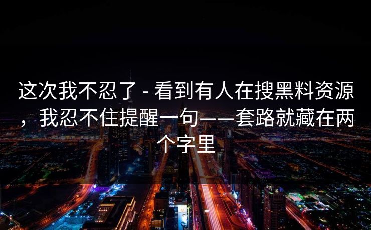 这次我不忍了 - 看到有人在搜黑料资源，我忍不住提醒一句——套路就藏在两个字里