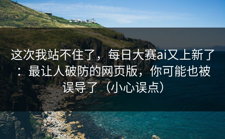 这次我站不住了，每日大赛ai又上新了：最让人破防的网页版，你可能也被误导了（小心误点）