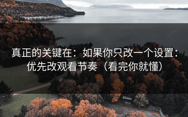 真正的关键在：如果你只改一个设置：优先改观看节奏（看完你就懂）