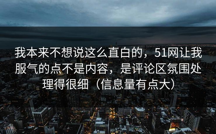 我本来不想说这么直白的,51网让我服气的点不是内容,是评论区氛围处理得很细(信息量有点大) 我本来不想说这么直白的,51网让我服气的点不是内容,是评论区氛围处理得很细(信息量有点大)